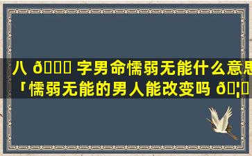 八 🐝 字男命懦弱无能什么意思「懦弱无能的男人能改变吗 🦄 」
